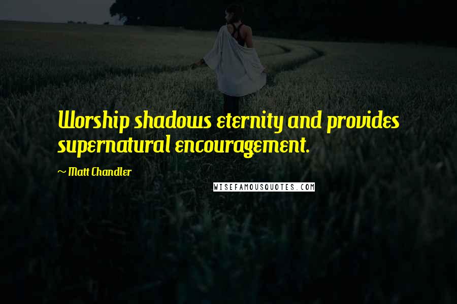 Matt Chandler Quotes: Worship shadows eternity and provides supernatural encouragement.