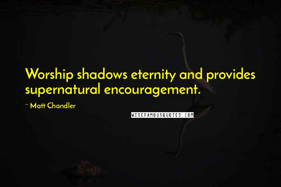 Matt Chandler Quotes: Worship shadows eternity and provides supernatural encouragement.