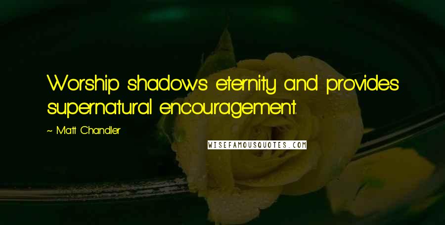 Matt Chandler Quotes: Worship shadows eternity and provides supernatural encouragement.