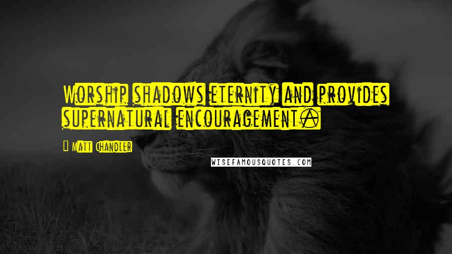 Matt Chandler Quotes: Worship shadows eternity and provides supernatural encouragement.