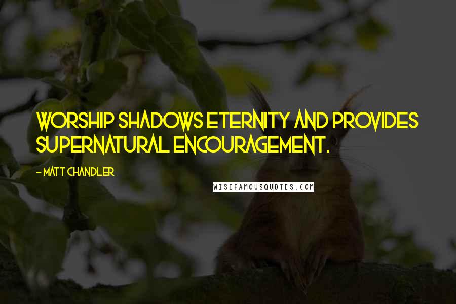 Matt Chandler Quotes: Worship shadows eternity and provides supernatural encouragement.