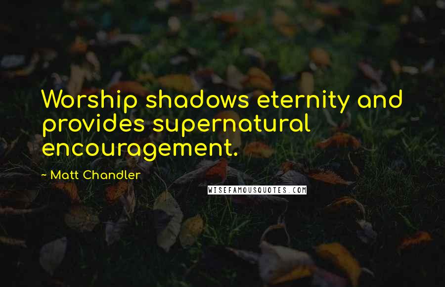 Matt Chandler Quotes: Worship shadows eternity and provides supernatural encouragement.