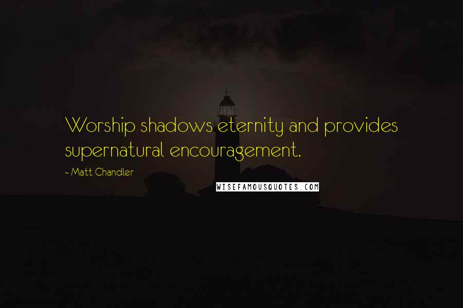 Matt Chandler Quotes: Worship shadows eternity and provides supernatural encouragement.