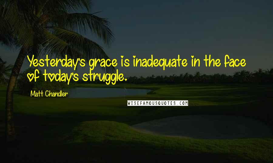 Matt Chandler Quotes: Yesterday's grace is inadequate in the face of today's struggle.