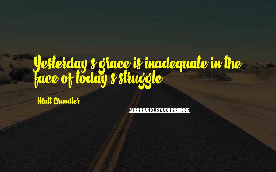 Matt Chandler Quotes: Yesterday's grace is inadequate in the face of today's struggle.