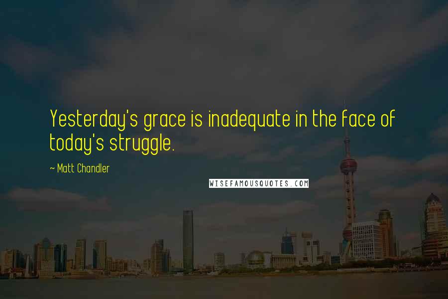 Matt Chandler Quotes: Yesterday's grace is inadequate in the face of today's struggle.