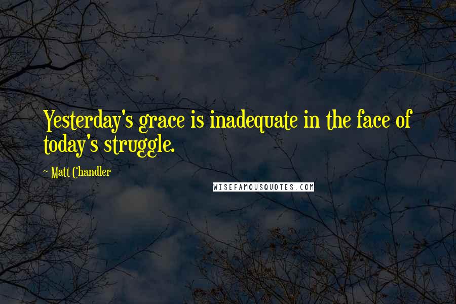 Matt Chandler Quotes: Yesterday's grace is inadequate in the face of today's struggle.