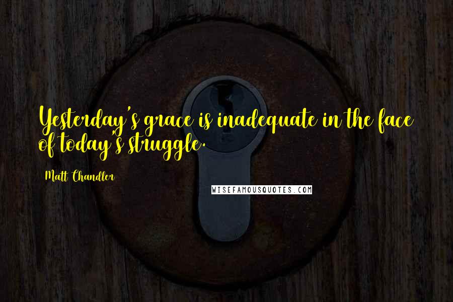 Matt Chandler Quotes: Yesterday's grace is inadequate in the face of today's struggle.