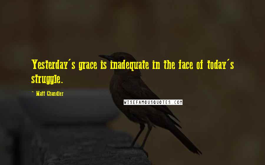 Matt Chandler Quotes: Yesterday's grace is inadequate in the face of today's struggle.