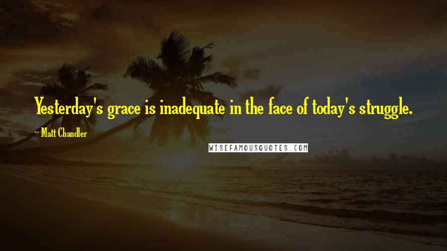 Matt Chandler Quotes: Yesterday's grace is inadequate in the face of today's struggle.