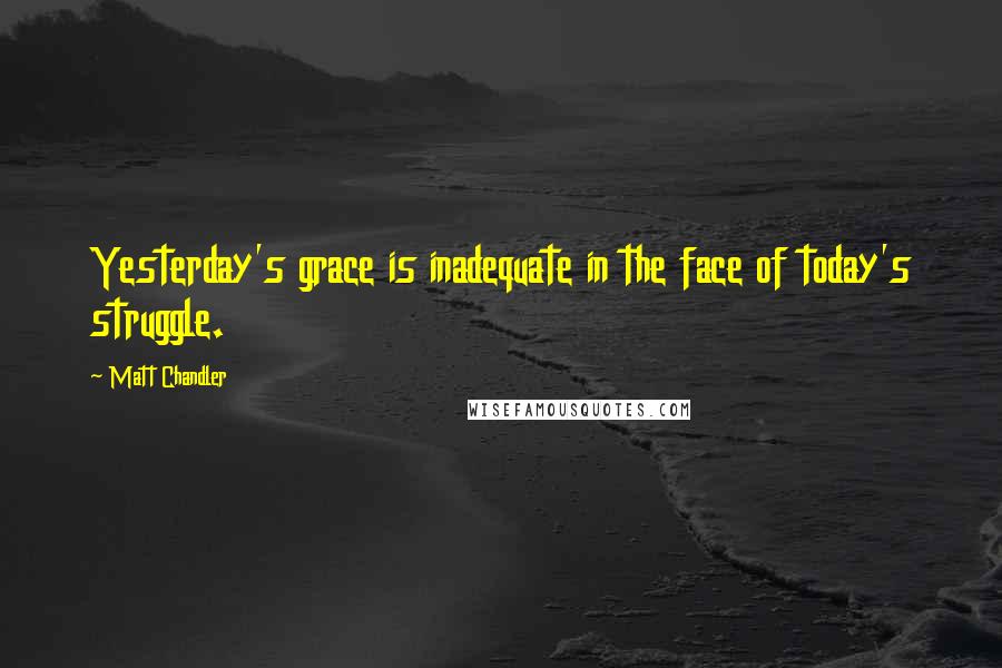 Matt Chandler Quotes: Yesterday's grace is inadequate in the face of today's struggle.