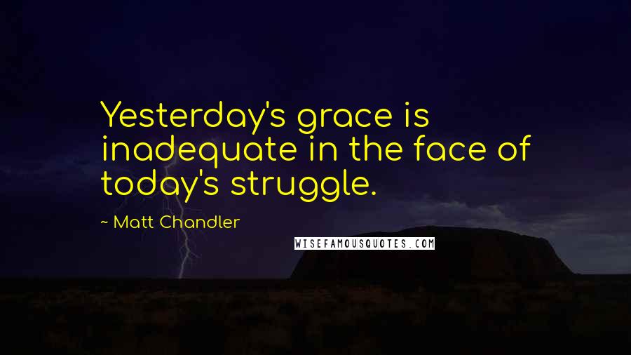 Matt Chandler Quotes: Yesterday's grace is inadequate in the face of today's struggle.