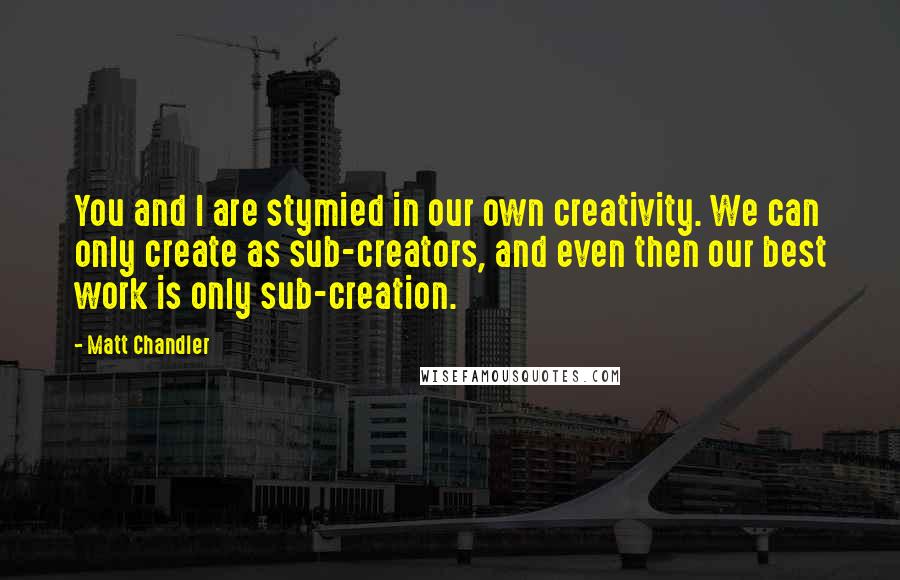 Matt Chandler Quotes: You and I are stymied in our own creativity. We can only create as sub-creators, and even then our best work is only sub-creation.