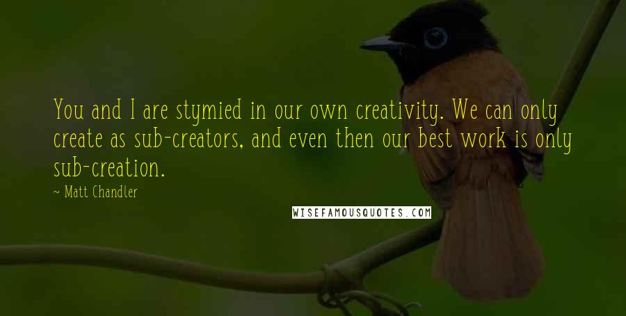 Matt Chandler Quotes: You and I are stymied in our own creativity. We can only create as sub-creators, and even then our best work is only sub-creation.