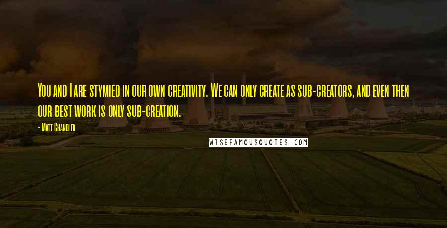 Matt Chandler Quotes: You and I are stymied in our own creativity. We can only create as sub-creators, and even then our best work is only sub-creation.