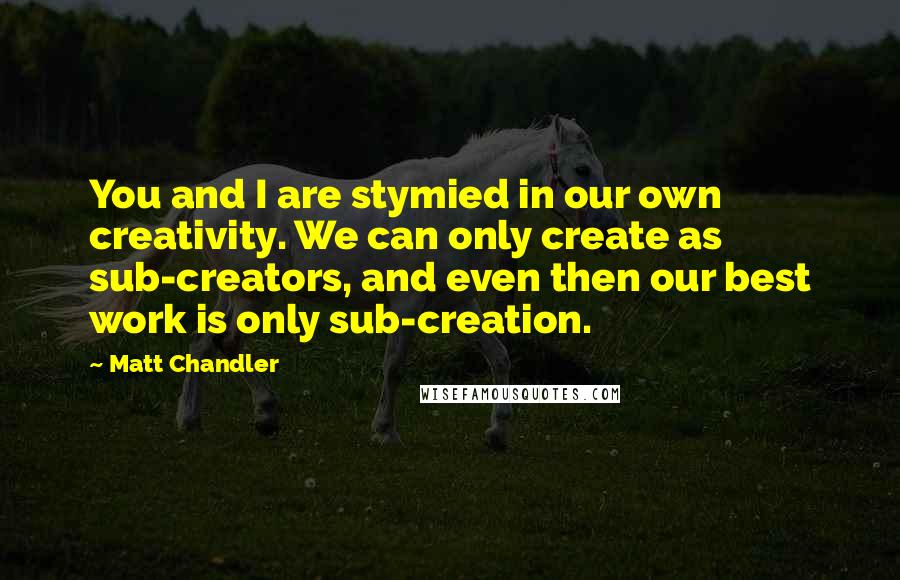 Matt Chandler Quotes: You and I are stymied in our own creativity. We can only create as sub-creators, and even then our best work is only sub-creation.