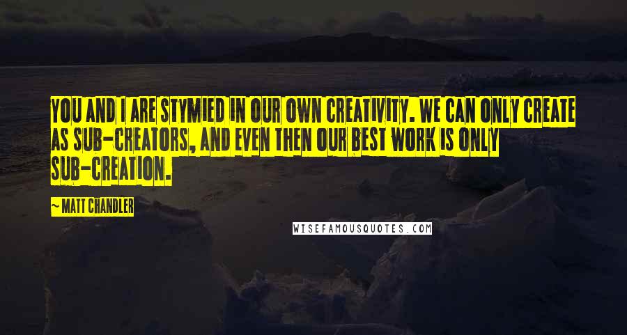 Matt Chandler Quotes: You and I are stymied in our own creativity. We can only create as sub-creators, and even then our best work is only sub-creation.