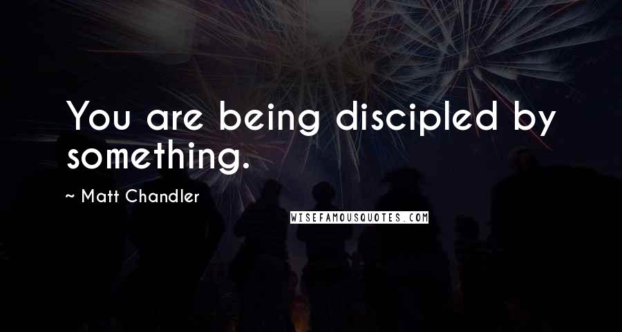 Matt Chandler Quotes: You are being discipled by something.