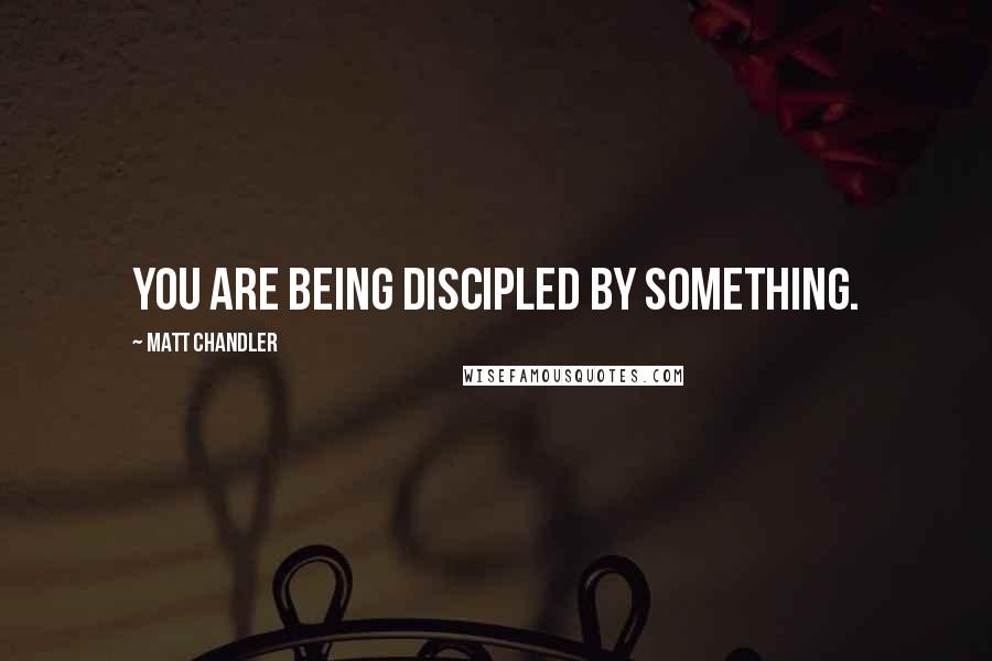 Matt Chandler Quotes: You are being discipled by something.