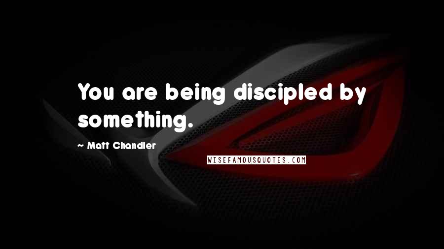 Matt Chandler Quotes: You are being discipled by something.