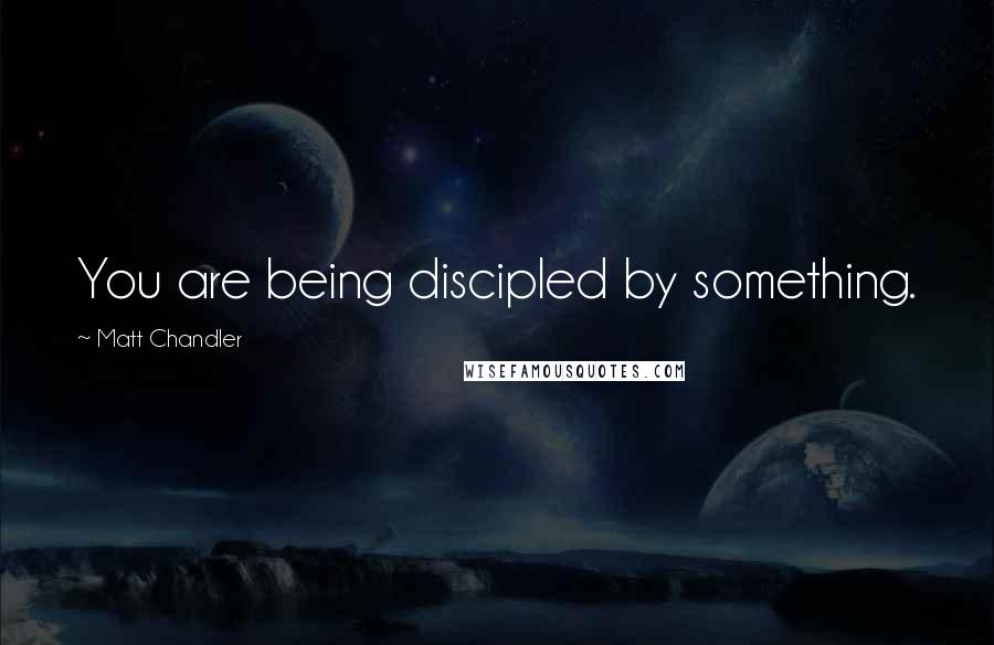 Matt Chandler Quotes: You are being discipled by something.