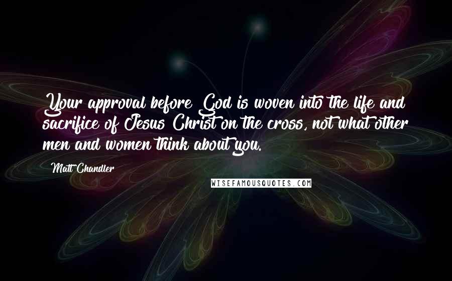 Matt Chandler Quotes: Your approval before God is woven into the life and sacrifice of Jesus Christ on the cross, not what other men and women think about you.