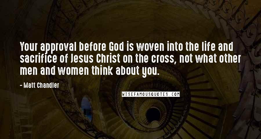 Matt Chandler Quotes: Your approval before God is woven into the life and sacrifice of Jesus Christ on the cross, not what other men and women think about you.