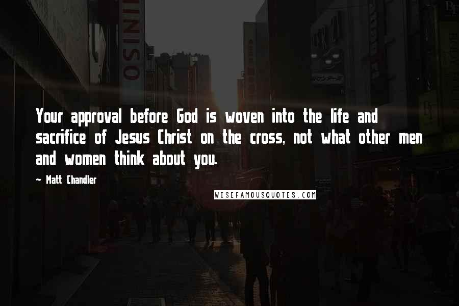 Matt Chandler Quotes: Your approval before God is woven into the life and sacrifice of Jesus Christ on the cross, not what other men and women think about you.