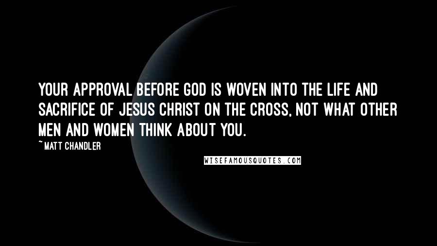 Matt Chandler Quotes: Your approval before God is woven into the life and sacrifice of Jesus Christ on the cross, not what other men and women think about you.