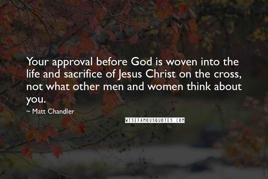 Matt Chandler Quotes: Your approval before God is woven into the life and sacrifice of Jesus Christ on the cross, not what other men and women think about you.