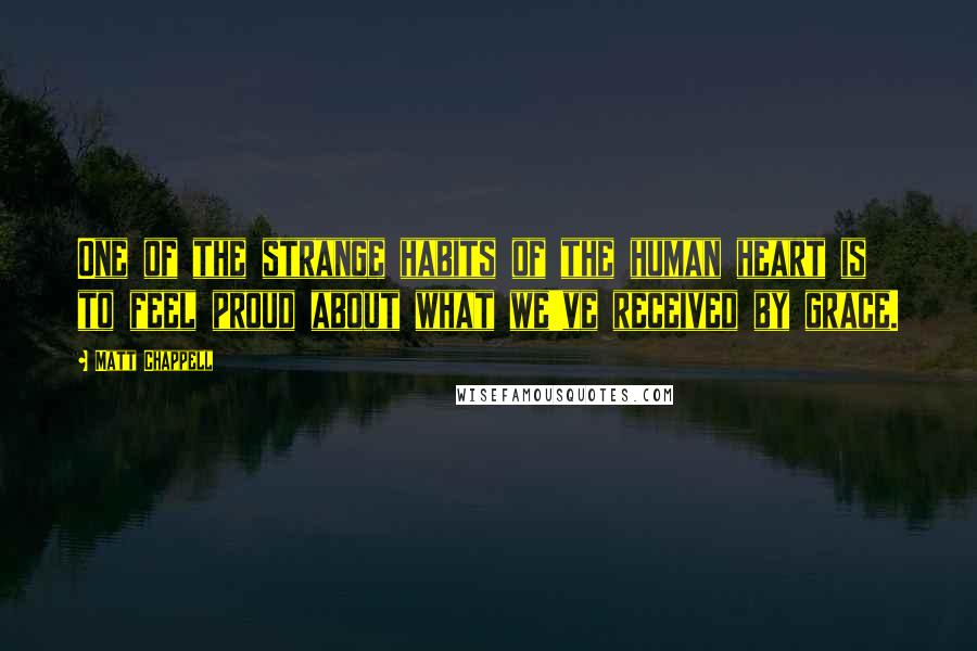 Matt Chappell Quotes: One of the strange habits of the human heart is to feel proud about what we've received by grace.