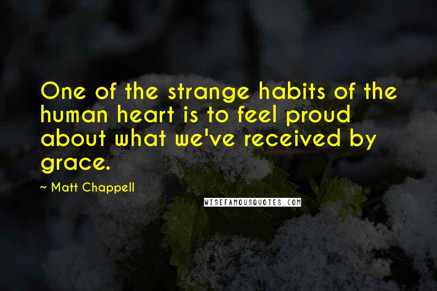 Matt Chappell Quotes: One of the strange habits of the human heart is to feel proud about what we've received by grace.