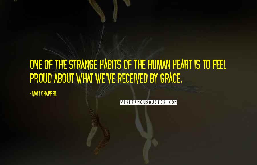 Matt Chappell Quotes: One of the strange habits of the human heart is to feel proud about what we've received by grace.