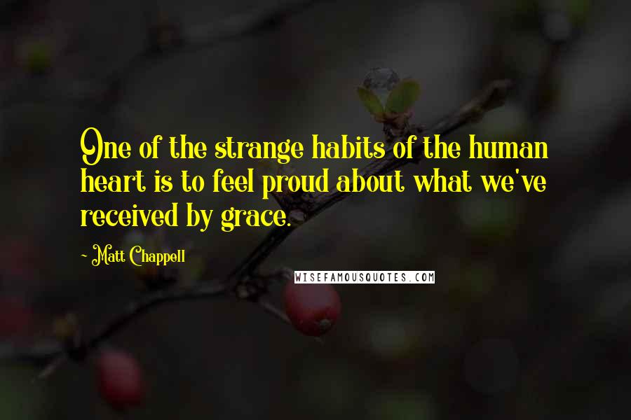 Matt Chappell Quotes: One of the strange habits of the human heart is to feel proud about what we've received by grace.