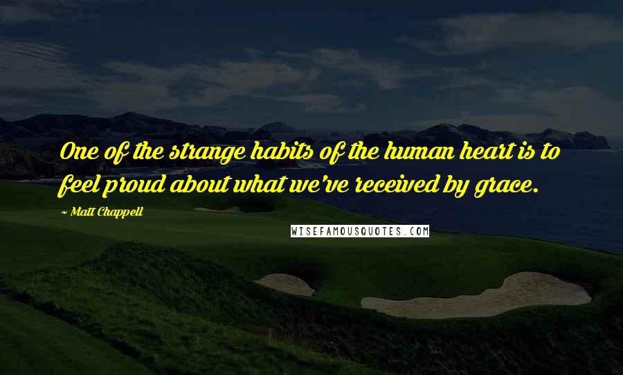 Matt Chappell Quotes: One of the strange habits of the human heart is to feel proud about what we've received by grace.