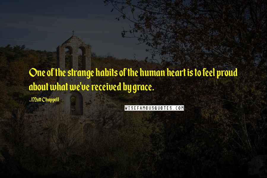 Matt Chappell Quotes: One of the strange habits of the human heart is to feel proud about what we've received by grace.