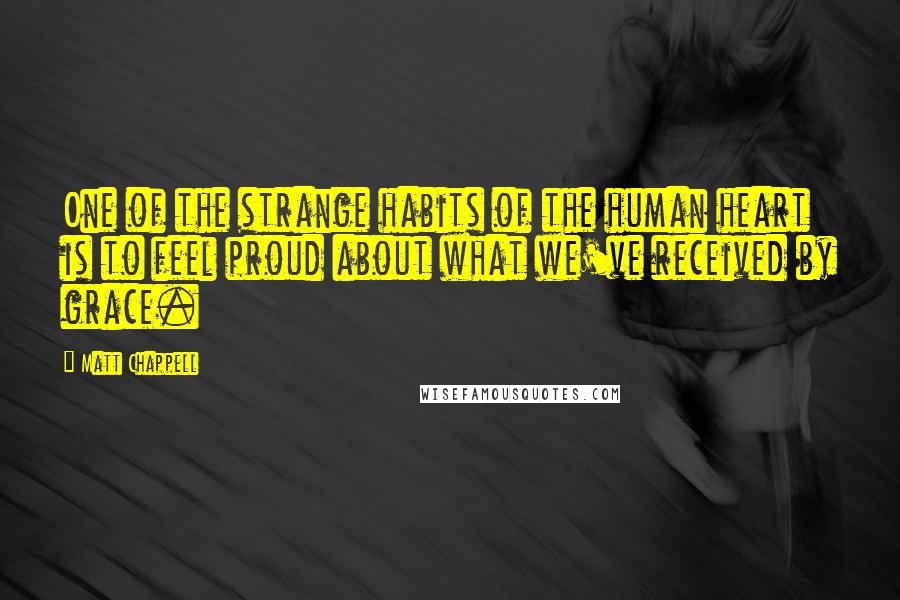 Matt Chappell Quotes: One of the strange habits of the human heart is to feel proud about what we've received by grace.