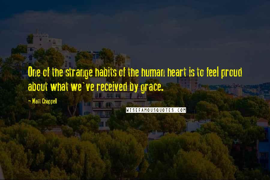 Matt Chappell Quotes: One of the strange habits of the human heart is to feel proud about what we've received by grace.