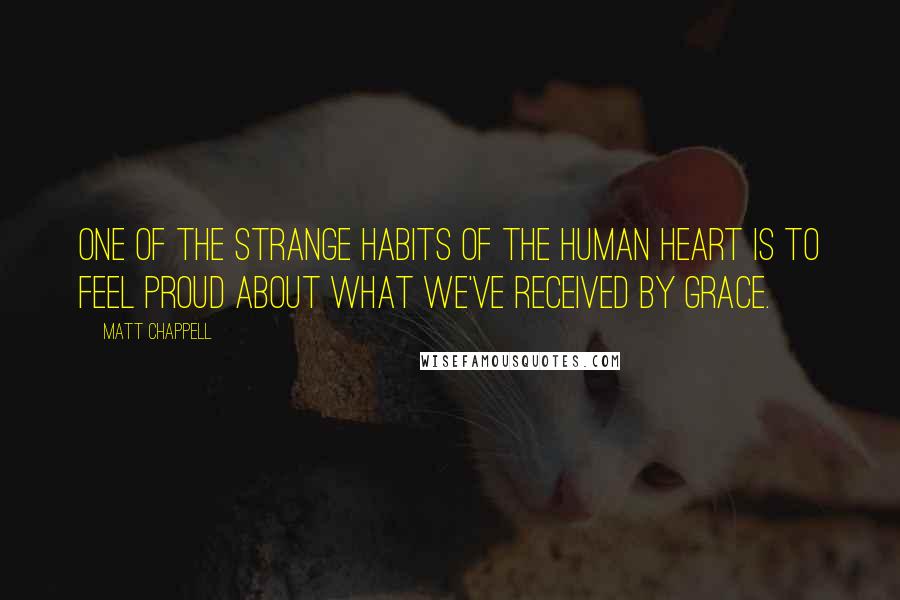 Matt Chappell Quotes: One of the strange habits of the human heart is to feel proud about what we've received by grace.