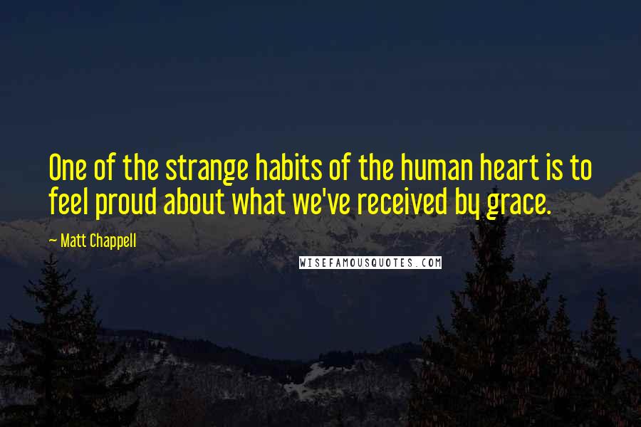 Matt Chappell Quotes: One of the strange habits of the human heart is to feel proud about what we've received by grace.