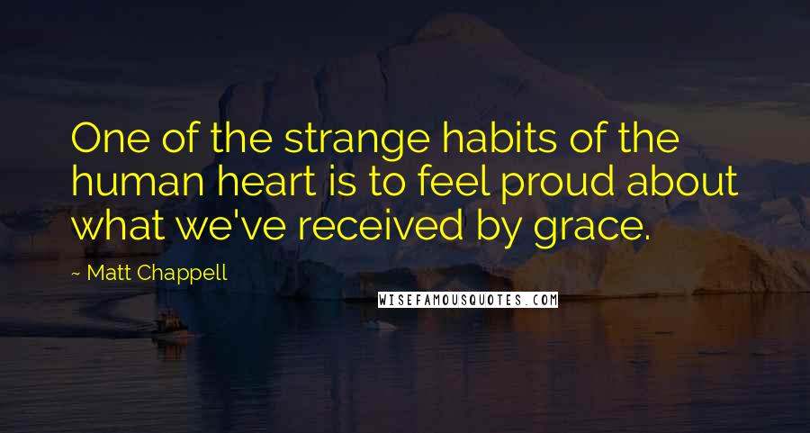 Matt Chappell Quotes: One of the strange habits of the human heart is to feel proud about what we've received by grace.