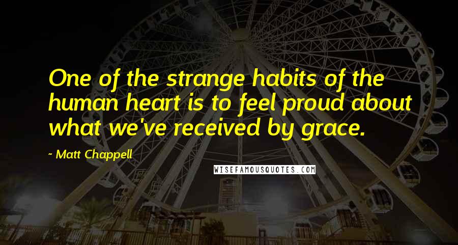 Matt Chappell Quotes: One of the strange habits of the human heart is to feel proud about what we've received by grace.