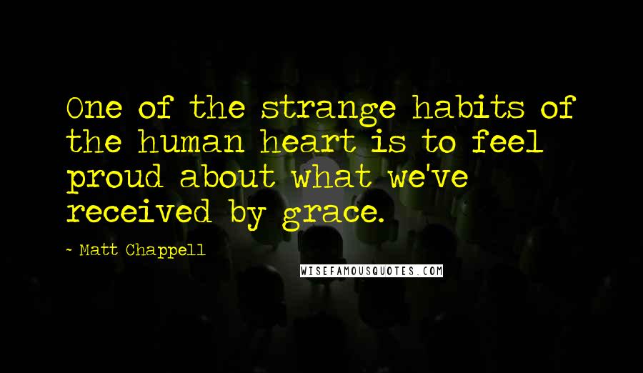 Matt Chappell Quotes: One of the strange habits of the human heart is to feel proud about what we've received by grace.