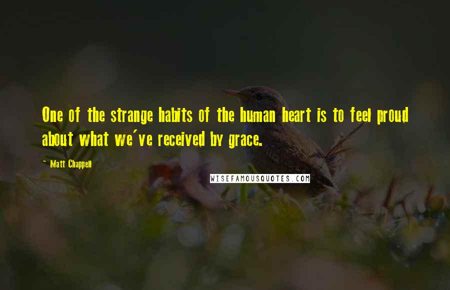 Matt Chappell Quotes: One of the strange habits of the human heart is to feel proud about what we've received by grace.