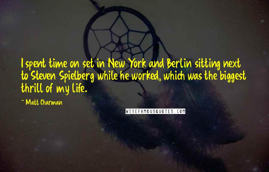 Matt Charman Quotes: I spent time on set in New York and Berlin sitting next to Steven Spielberg while he worked, which was the biggest thrill of my life.