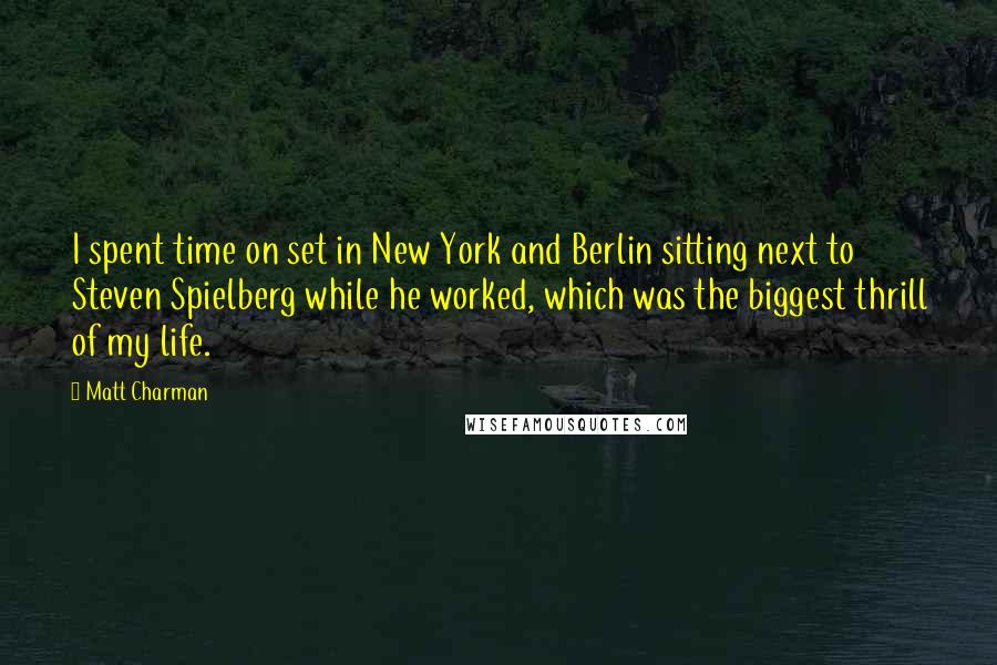 Matt Charman Quotes: I spent time on set in New York and Berlin sitting next to Steven Spielberg while he worked, which was the biggest thrill of my life.