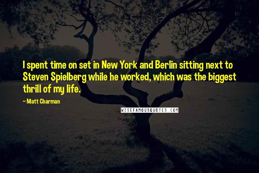 Matt Charman Quotes: I spent time on set in New York and Berlin sitting next to Steven Spielberg while he worked, which was the biggest thrill of my life.