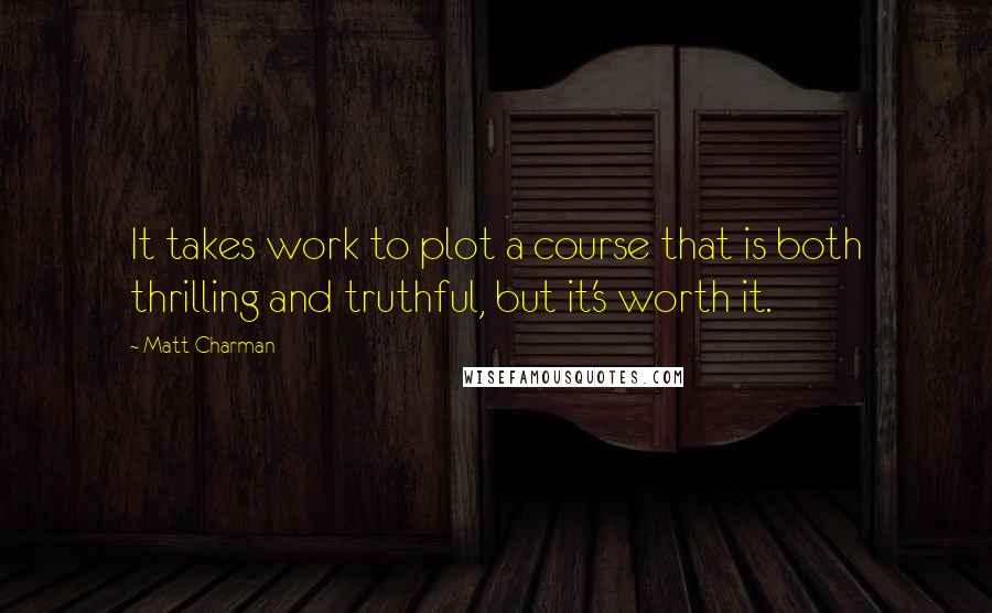 Matt Charman Quotes: It takes work to plot a course that is both thrilling and truthful, but it's worth it.