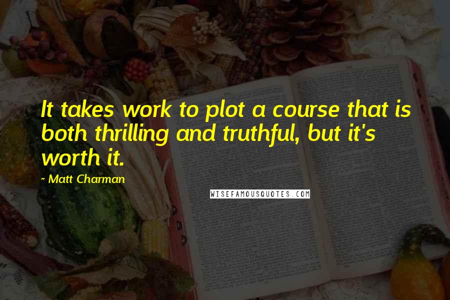 Matt Charman Quotes: It takes work to plot a course that is both thrilling and truthful, but it's worth it.