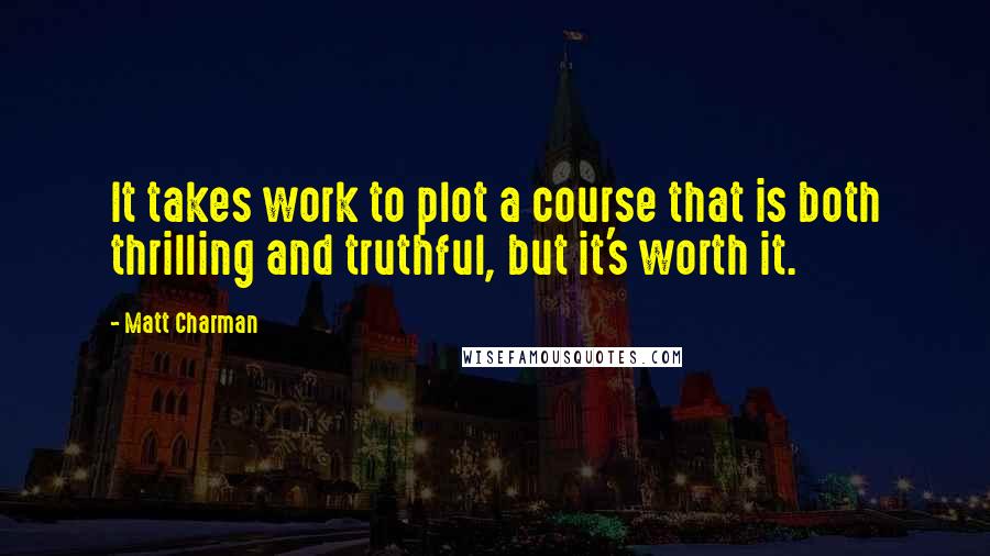 Matt Charman Quotes: It takes work to plot a course that is both thrilling and truthful, but it's worth it.